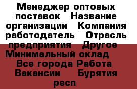 Менеджер оптовых поставок › Название организации ­ Компания-работодатель › Отрасль предприятия ­ Другое › Минимальный оклад ­ 1 - Все города Работа » Вакансии   . Бурятия респ.